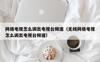 网络电视怎么调出电视台频道（无线网络电视怎么调出电视台频道）