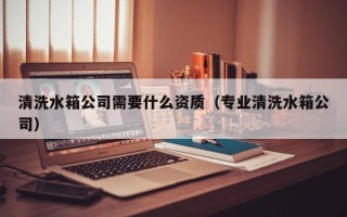 清洗水箱公司需要什么资质（专业清洗水箱公司）