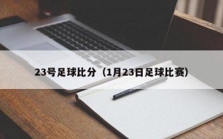 23号足球比分（1月23日足球比赛）