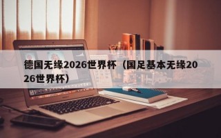 德国无缘2026世界杯（国足基本无缘2026世界杯）