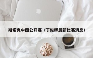 斯诺克中国公开赛（丁俊晖最新比赛消息）