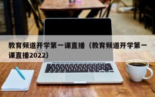 教育频道开学第一课直播（教育频道开学第一课直播2022）