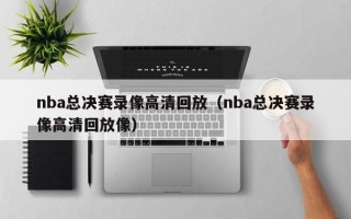 nba总决赛录像高清回放（nba总决赛录像高清回放像）