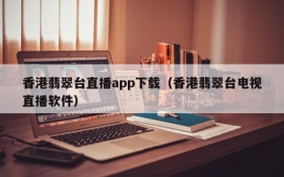 香港翡翠台直播app下载（香港翡翠台电视直播软件）