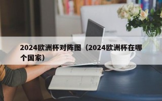 2024欧洲杯对阵图（2024欧洲杯在哪个国家）