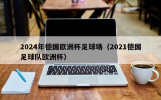 2024年德国欧洲杯足球场（2021德国足球队欧洲杯）