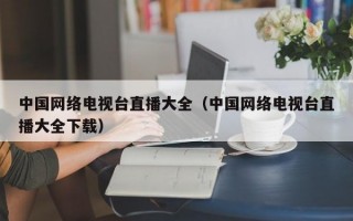 中国网络电视台直播大全（中国网络电视台直播大全下载）