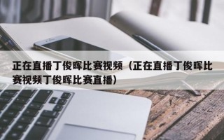 正在直播丁俊晖比赛视频（正在直播丁俊晖比赛视频丁俊晖比赛直播）