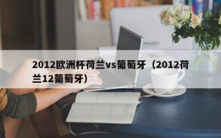 2012欧洲杯荷兰vs葡萄牙（2012荷兰12葡萄牙）