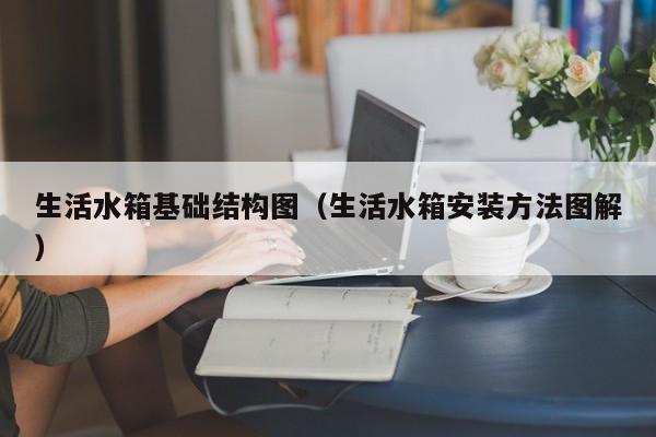 生活水箱基础结构图（生活水箱安装方法图解）-第1张图片-足球直播_足球免费在线高清直播_足球视频在线观看无插件-24直播网