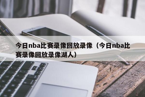 今日nba比赛录像回放录像（今日nba比赛录像回放录像湖人）-第1张图片-足球直播_足球免费在线高清直播_足球视频在线观看无插件-24直播网