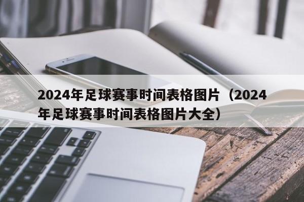 2024年足球赛事时间表格图片（2024年足球赛事时间表格图片大全）-第1张图片-足球直播_足球免费在线高清直播_足球视频在线观看无插件-24直播网