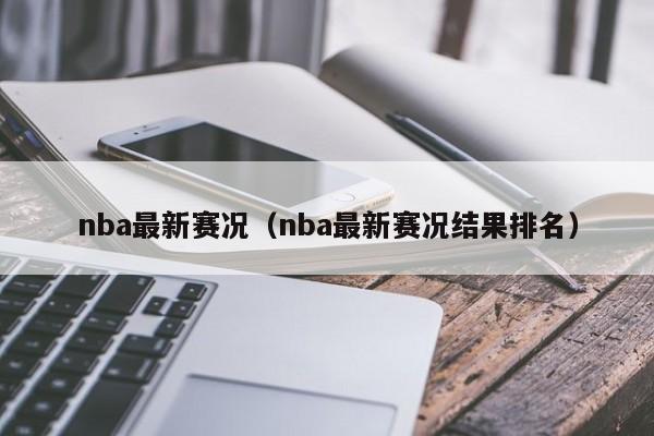 nba最新赛况（nba最新赛况结果排名）-第1张图片-足球直播_足球免费在线高清直播_足球视频在线观看无插件-24直播网