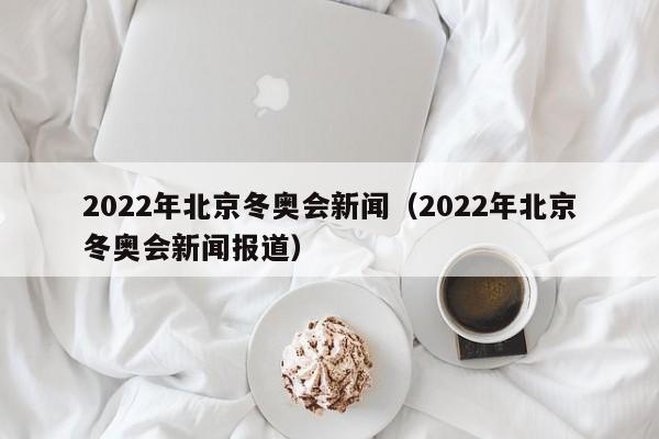 2022年北京冬奥会新闻（2022年北京冬奥会新闻报道）-第1张图片-足球直播_足球免费在线高清直播_足球视频在线观看无插件-24直播网