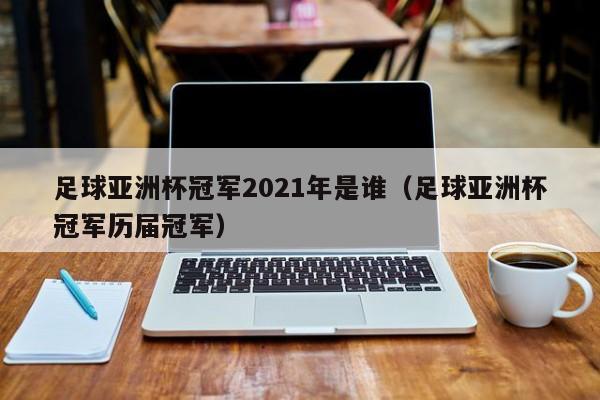 足球亚洲杯冠军2021年是谁（足球亚洲杯冠军历届冠军）-第1张图片-足球直播_足球免费在线高清直播_足球视频在线观看无插件-24直播网