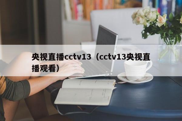 央视直播cctv13（cctv13央视直播观看）-第1张图片-足球直播_足球免费在线高清直播_足球视频在线观看无插件-24直播网