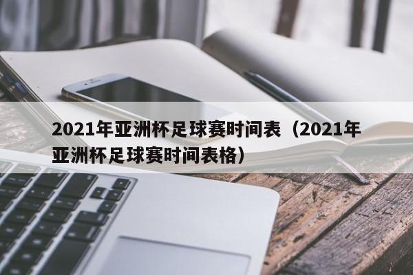 2021年亚洲杯足球赛时间表（2021年亚洲杯足球赛时间表格）-第1张图片-足球直播_足球免费在线高清直播_足球视频在线观看无插件-24直播网