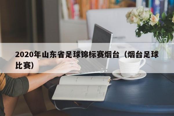 2020年山东省足球锦标赛烟台（烟台足球比赛）-第1张图片-足球直播_足球免费在线高清直播_足球视频在线观看无插件-24直播网