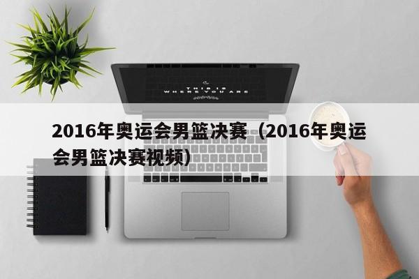 2016年奥运会男篮决赛（2016年奥运会男篮决赛视频）-第1张图片-足球直播_足球免费在线高清直播_足球视频在线观看无插件-24直播网