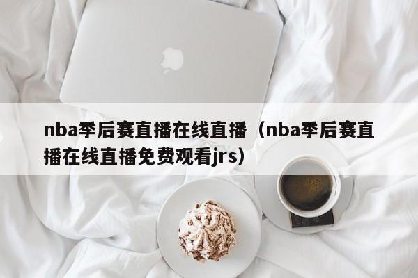 nba季后赛直播在线直播（nba季后赛直播在线直播免费观看jrs）-第1张图片-足球直播_足球免费在线高清直播_足球视频在线观看无插件-24直播网