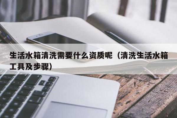 生活水箱清洗需要什么资质呢（清洗生活水箱工具及步骤）-第1张图片-足球直播_足球免费在线高清直播_足球视频在线观看无插件-24直播网