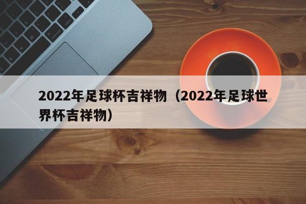 2022年足球杯吉祥物（2022年足球世界杯吉祥物）-第1张图片-足球直播_足球免费在线高清直播_足球视频在线观看无插件-24直播网