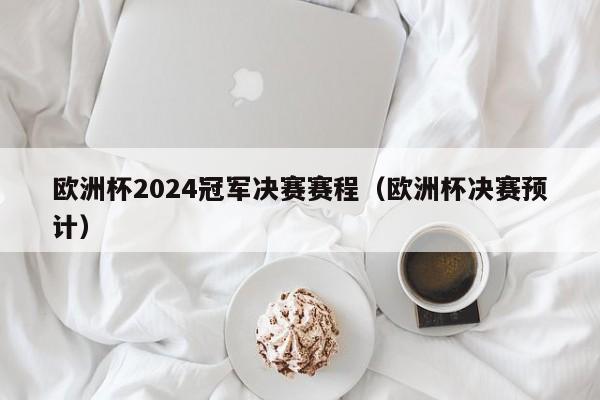 欧洲杯2024冠军决赛赛程（欧洲杯决赛预计）-第1张图片-足球直播_足球免费在线高清直播_足球视频在线观看无插件-24直播网