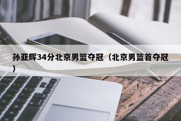 孙亚辉34分北京男篮夺冠（北京男篮首夺冠）-第1张图片-足球直播_足球免费在线高清直播_足球视频在线观看无插件-24直播网