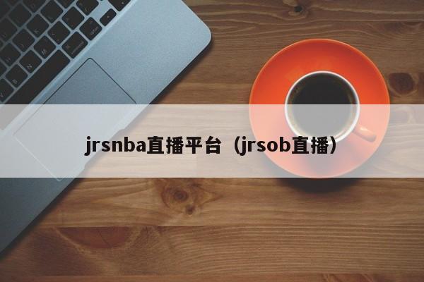 jrsnba直播平台（jrsob直播）-第1张图片-足球直播_足球免费在线高清直播_足球视频在线观看无插件-24直播网