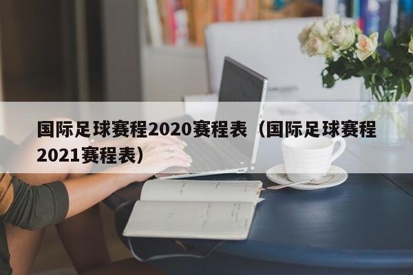 国际足球赛程2020赛程表（国际足球赛程2021赛程表）-第1张图片-足球直播_足球免费在线高清直播_足球视频在线观看无插件-24直播网