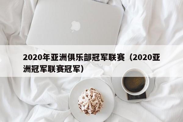 2020年亚洲俱乐部冠军联赛（2020亚洲冠军联赛冠军）-第1张图片-足球直播_足球免费在线高清直播_足球视频在线观看无插件-24直播网