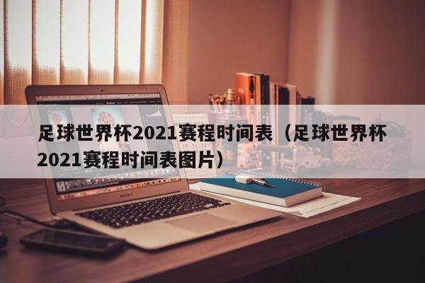 足球世界杯2021赛程时间表（足球世界杯2021赛程时间表图片）-第1张图片-足球直播_足球免费在线高清直播_足球视频在线观看无插件-24直播网