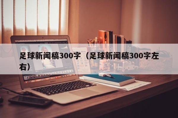 足球新闻稿300字（足球新闻稿300字左右）-第1张图片-足球直播_足球免费在线高清直播_足球视频在线观看无插件-24直播网