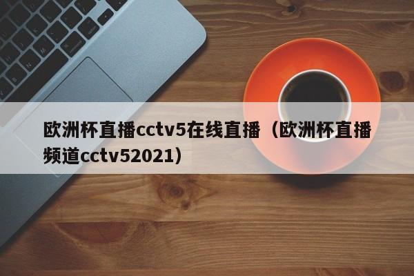 欧洲杯直播cctv5在线直播（欧洲杯直播频道cctv52021）-第1张图片-足球直播_足球免费在线高清直播_足球视频在线观看无插件-24直播网