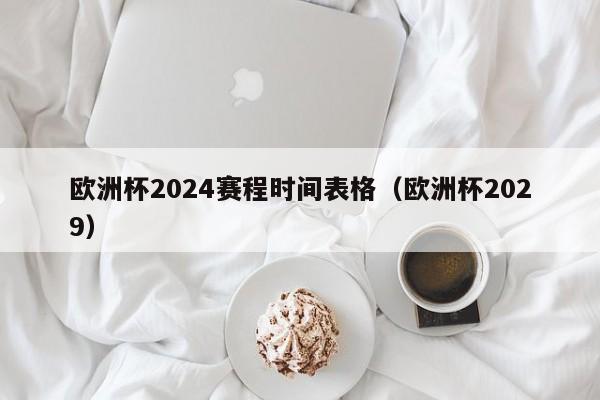 欧洲杯2024赛程时间表格（欧洲杯2029）-第1张图片-足球直播_足球免费在线高清直播_足球视频在线观看无插件-24直播网