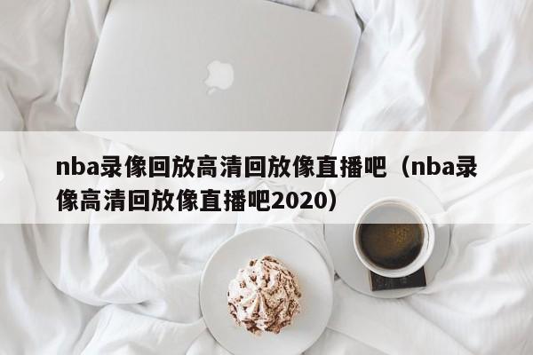 nba录像回放高清回放像直播吧（nba录像高清回放像直播吧2020）-第1张图片-足球直播_足球免费在线高清直播_足球视频在线观看无插件-24直播网