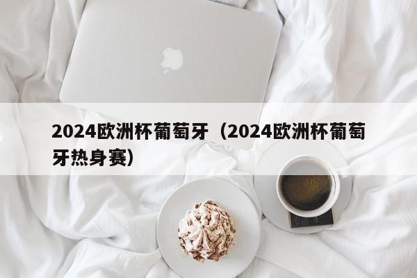 2024欧洲杯葡萄牙（2024欧洲杯葡萄牙热身赛）-第1张图片-足球直播_足球免费在线高清直播_足球视频在线观看无插件-24直播网