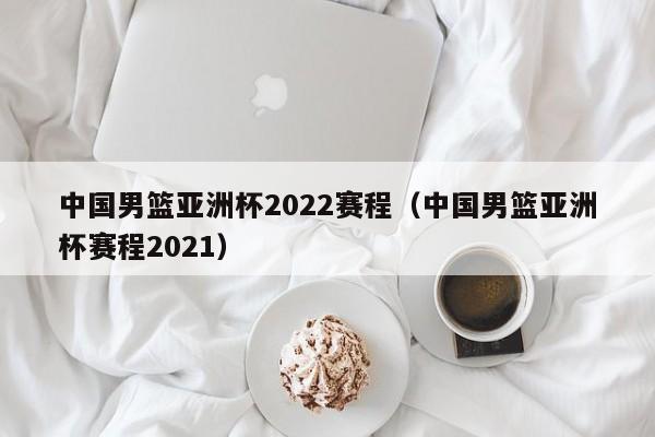 中国男篮亚洲杯2022赛程（中国男篮亚洲杯赛程2021）-第1张图片-足球直播_足球免费在线高清直播_足球视频在线观看无插件-24直播网