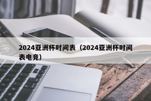 2024亚洲杯时间表（2024亚洲杯时间表电竞）-第1张图片-足球直播_足球免费在线高清直播_足球视频在线观看无插件-24直播网