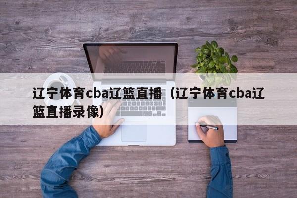 辽宁体育cba辽篮直播（辽宁体育cba辽篮直播录像）-第1张图片-足球直播_足球免费在线高清直播_足球视频在线观看无插件-24直播网