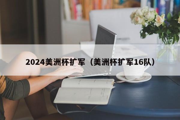 2024美洲杯扩军（美洲杯扩军16队）-第1张图片-足球直播_足球免费在线高清直播_足球视频在线观看无插件-24直播网