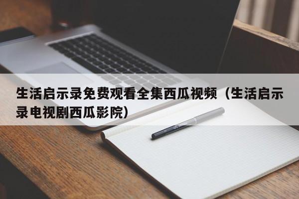 生活启示录免费观看全集西瓜视频（生活启示录电视剧西瓜影院）-第1张图片-足球直播_足球免费在线高清直播_足球视频在线观看无插件-24直播网