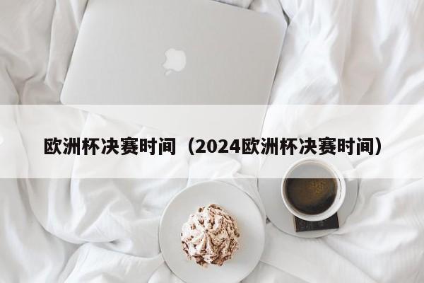 欧洲杯决赛时间（2024欧洲杯决赛时间）-第1张图片-足球直播_足球免费在线高清直播_足球视频在线观看无插件-24直播网