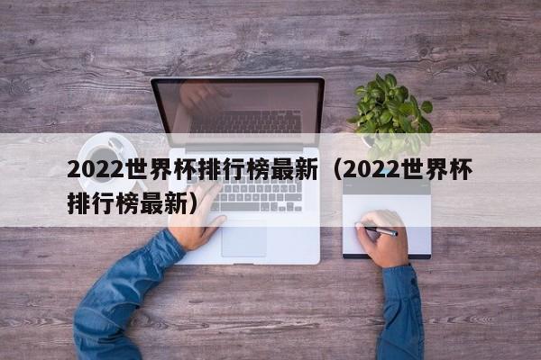 2022世界杯排行榜最新（2022世界杯排行榜最新）-第1张图片-足球直播_足球免费在线高清直播_足球视频在线观看无插件-24直播网