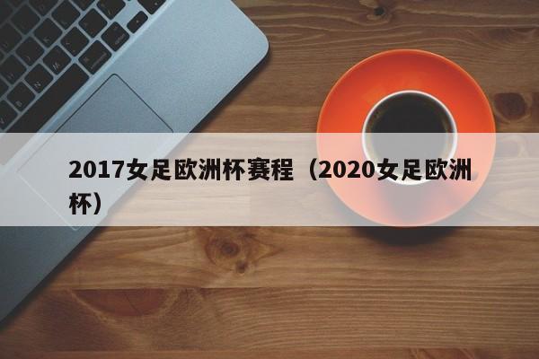 2017女足欧洲杯赛程（2020女足欧洲杯）-第1张图片-足球直播_足球免费在线高清直播_足球视频在线观看无插件-24直播网