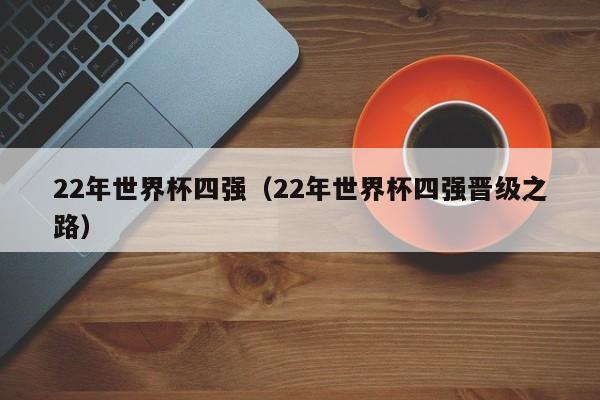 22年世界杯四强（22年世界杯四强晋级之路）-第1张图片-足球直播_足球免费在线高清直播_足球视频在线观看无插件-24直播网