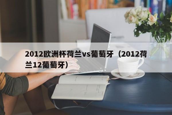 2012欧洲杯荷兰vs葡萄牙（2012荷兰12葡萄牙）-第1张图片-足球直播_足球免费在线高清直播_足球视频在线观看无插件-24直播网