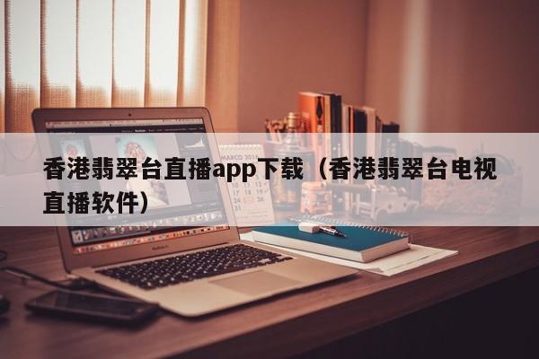 香港翡翠台直播app下载（香港翡翠台电视直播软件）-第1张图片-足球直播_足球免费在线高清直播_足球视频在线观看无插件-24直播网