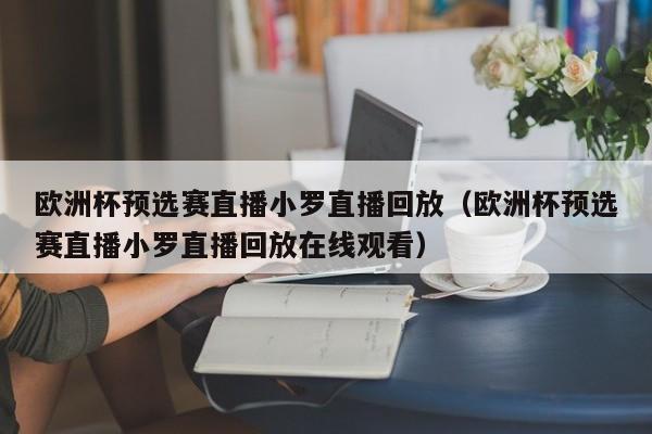 欧洲杯预选赛直播小罗直播回放（欧洲杯预选赛直播小罗直播回放在线观看）-第1张图片-足球直播_足球免费在线高清直播_足球视频在线观看无插件-24直播网