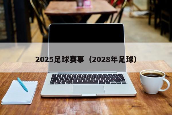 2025足球赛事（2028年足球）-第1张图片-足球直播_足球免费在线高清直播_足球视频在线观看无插件-24直播网